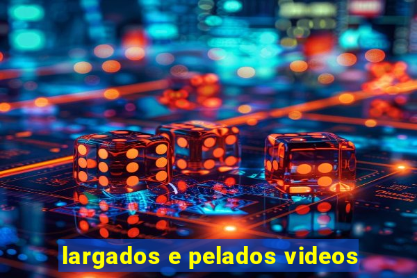 largados e pelados videos